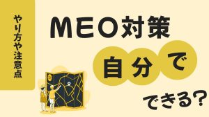MEO対策は自分でできる？やり方や注意点をわかりやすく解説！