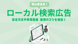 ローカル検索広告とは？設定方法や費用相場・運用のコツを解説！