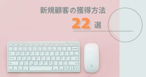 【予算別】新規顧客の獲得方法22選｜業種別マーケティング手法や成功事例も解説