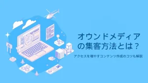 オウンドメディアの集客方法とは？アクセスを増やすコンテンツ作成のコツも解説