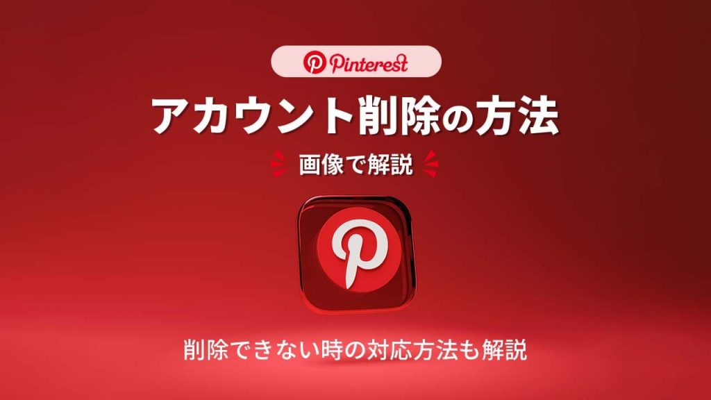 Pinterest（ピンタレスト）のアカウントを削除して退会する方法とは？削除できないときの対応方法も解説