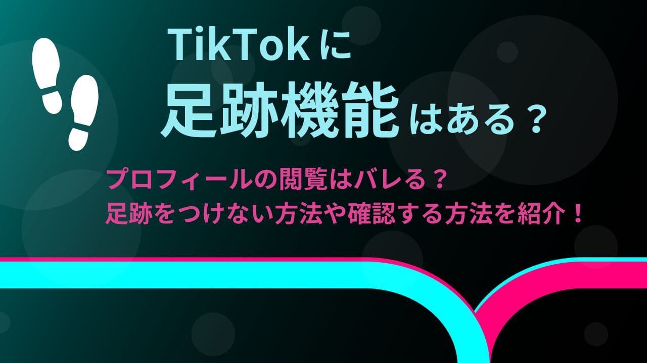 TikTok（ティックトック）に足跡機能はある？プロフィールの閲覧は 