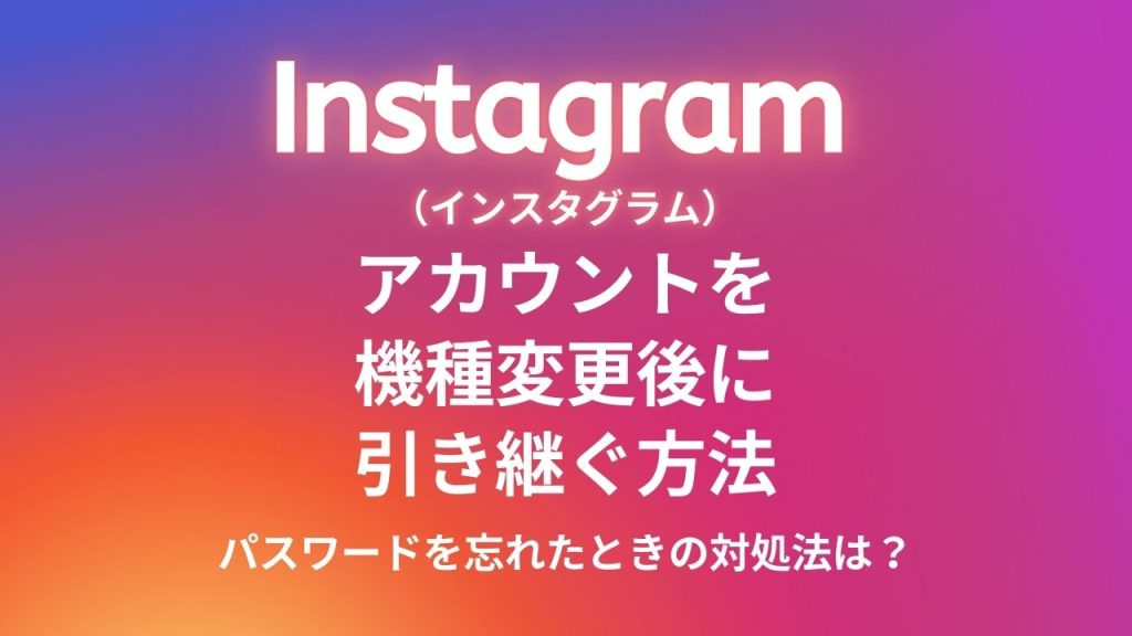 Instagram(インスタグラム)のアカウントを機種変更後に引き継ぐ方法を解説!パスワードを忘れたときの対処法は?