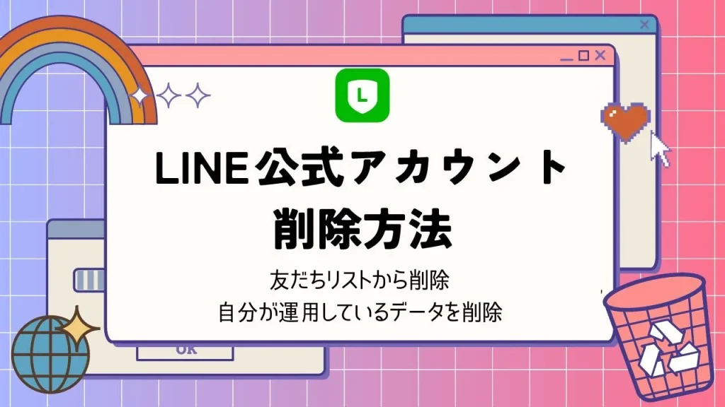 LINE公式アカウントの削除方法とは？友だちリスト・自分が運用しているデータの消し方を解説