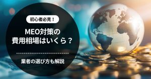 MEO対策の費用相場はいくら？業者の選び方や注意点も解説！