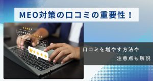 MEO対策の口コミの重要性｜口コミを増やす方法や注意点を徹底解説！
