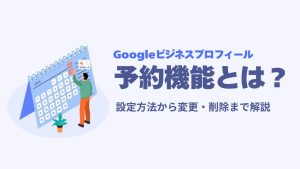 Googleビジネスプロフィールの予約機能とは？設定方法から変更・削除まで解説