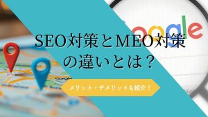 SEO対策とMEO対策の違いとは？それぞれのメリット・デメリットを解説