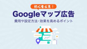 【完全版】Googleマップ広告の始め方！費用・設定方法・集客効果をプロが解説