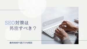 SEO対策は外注すべき？メリットや費用相場・外注先の選び方を解説