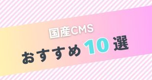 国産CMSおすすめ10選！比較ポイントや日本製が人気の理由を解説