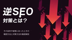 逆SEOとは？その目的や被害にあったときの確認方法と対策方法を徹底解説