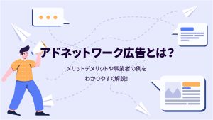 アドネットワーク広告とは？仕組み・メリットデメリットや事業者の例をわかりやすく解説！
