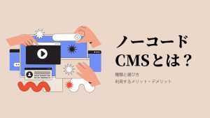 ノーコードCMSとは？種類・選び方や利用するメリット・デメリットを解説！