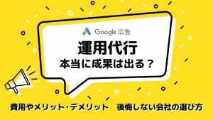 Google広告の運用代行は本当に成果が出る?費用や後悔しない会社の選び方を解説