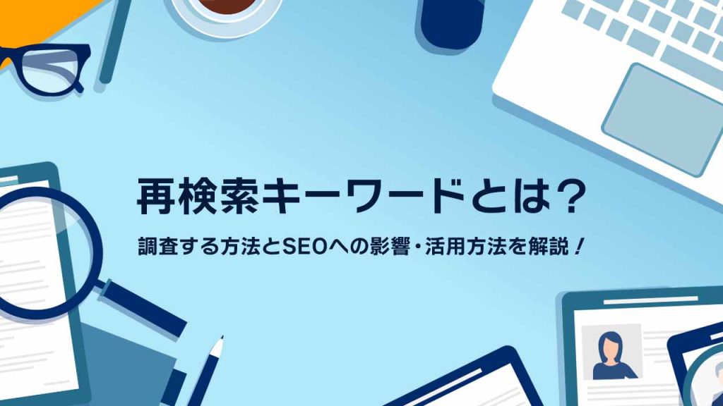 再検索キーワードとは?調査する方法とSEOへの影響・活用方法を解説!のアイキャッチ画像