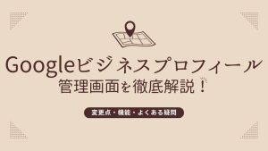 Googleビジネスプロフィール管理画面を徹底解説！変更点・機能・よくある疑問まで