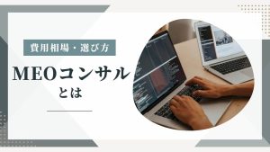 MEOコンサルとは？導入すべき理由・必要性・選び方などを徹底解説！