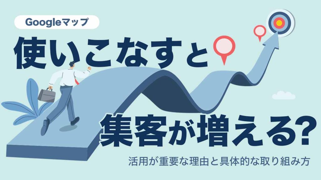 Googleマップを使いこなすと集客が増える?活用が重要な理由と具体的な取り組み方のアイキャッチ画像