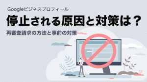 Googleビジネスプロフィールが停止される原因と対策とは？再審査請求の方法と事前の対策