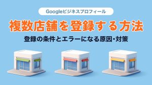 Googleビジネスプロフィールに複数店舗を登録する方法とは？登録の条件とエラーになる原因・対策