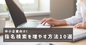指名検索を増やす方法10選！中小企業向けの低予算施策を大公開