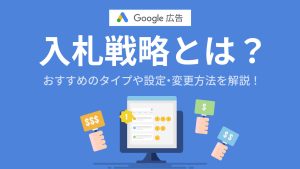 Google広告の入札戦略とは？おすすめのタイプや設定・変更方法を解説！