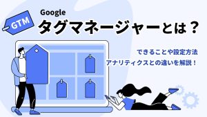 Googleタグマネージャー（GTM）とは？できることや設定方法・アナリティクスとの違いを解説！