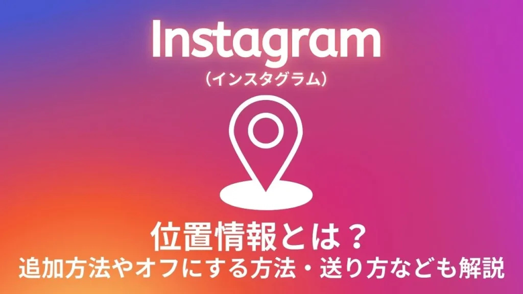 Instagram（インスタグラム）の位置情報とは？追加方法やオフにする方法・送り方なども解説