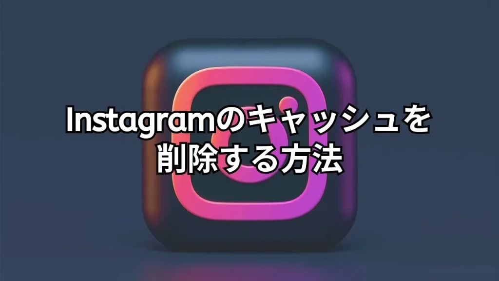 Instagram(インスタグラム)のキャッシュを削除する方法