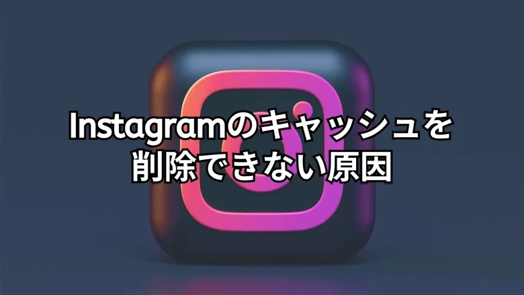 Instagram(インスタグラム)のキャッシュが削除できない原因