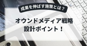 オウンドメディア戦略の設計ポイント！短期～長期で成果を伸ばす施策を紹介