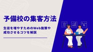 予備校の集客方法！生徒を増やすためのWeb施策や成功させるコツを解説