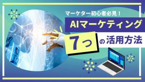 AIマーケティングとは？導入するメリット・デメリットや7つの活用方法
