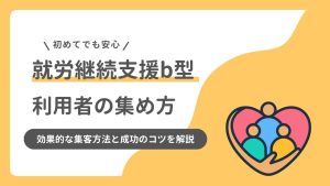 就労継続支援B型の利用者の集め方！効果的な集客方法と成功のコツを解説
