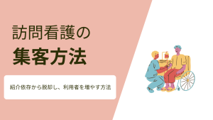 訪問看護の集客方法6選｜紹介依存から脱却し利用者を増やす方法