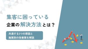集客に困っている企業の解決方法は？3つの原因と施策別の改善策を解説