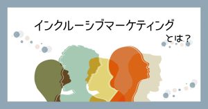 インクルーシブマーケティングとは？注目される理由や実例をわかりやすく解説