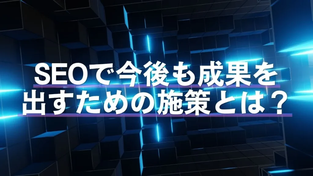 SEOで今後も成果を出すための施策とは?