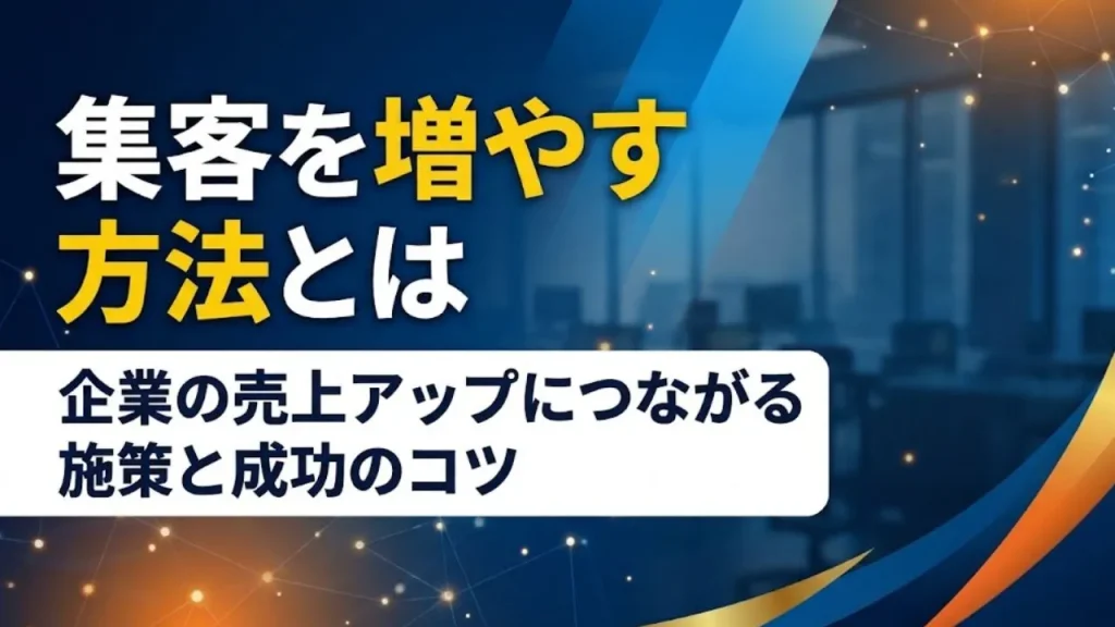集客を増やす方法とは｜企業の売上アップにつながる施策と成功のコツ